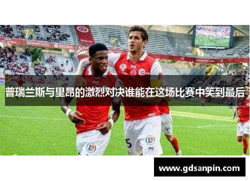 普瑞兰斯与里昂的激烈对决谁能在这场比赛中笑到最后