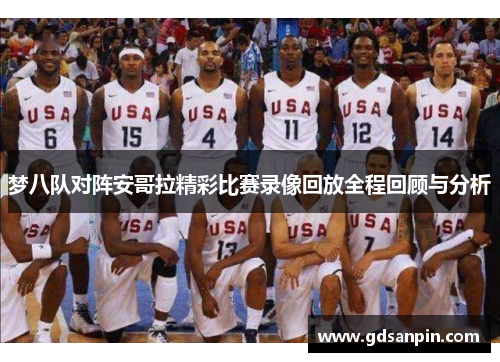 梦八队对阵安哥拉精彩比赛录像回放全程回顾与分析