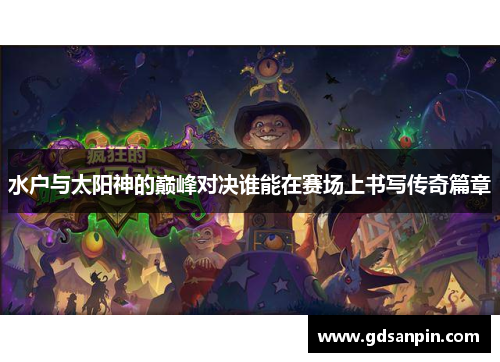 水户与太阳神的巅峰对决谁能在赛场上书写传奇篇章