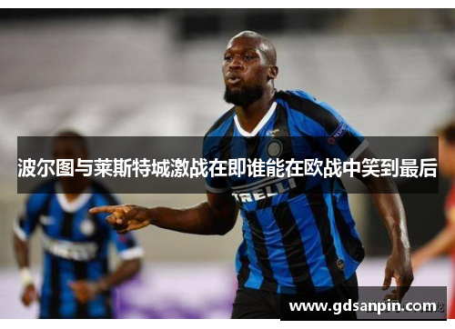 波尔图与莱斯特城激战在即谁能在欧战中笑到最后