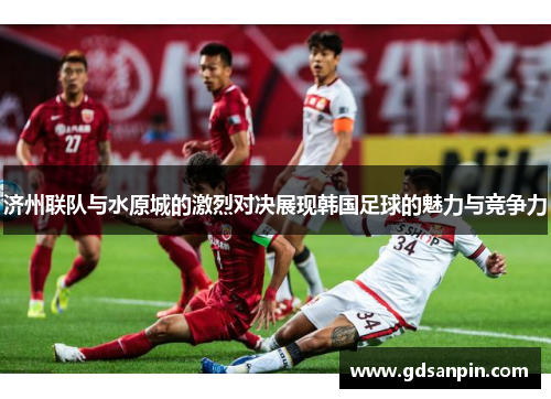 济州联队与水原城的激烈对决展现韩国足球的魅力与竞争力