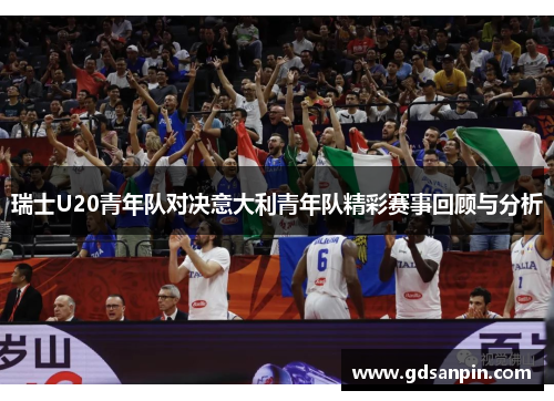 瑞士U20青年队对决意大利青年队精彩赛事回顾与分析