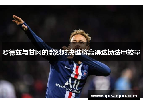 罗德兹与甘冈的激烈对决谁将赢得这场法甲较量
