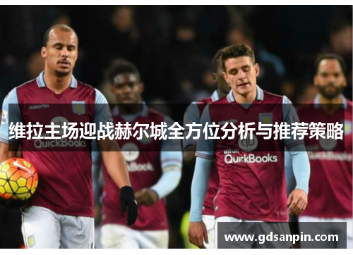 维拉主场迎战赫尔城全方位分析与推荐策略